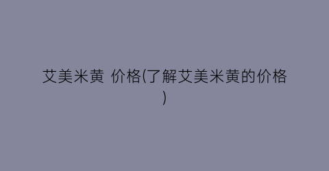 艾美米黄 价格(了解艾美米黄的价格)